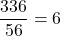 \[\frac{336}{56} = 6\]