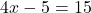 \[4 x - 5 = 15\]