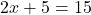 \[2 x + 5 = 15\]